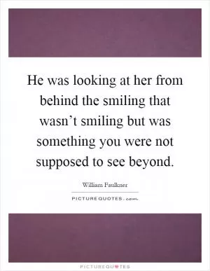 He was looking at her from behind the smiling that wasn’t smiling but was something you were not supposed to see beyond Picture Quote #1