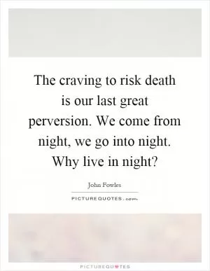 The craving to risk death is our last great perversion. We come from night, we go into night. Why live in night? Picture Quote #1
