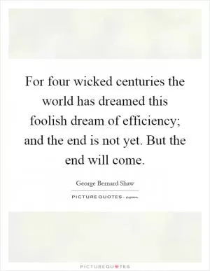 For four wicked centuries the world has dreamed this foolish dream of efficiency; and the end is not yet. But the end will come Picture Quote #1