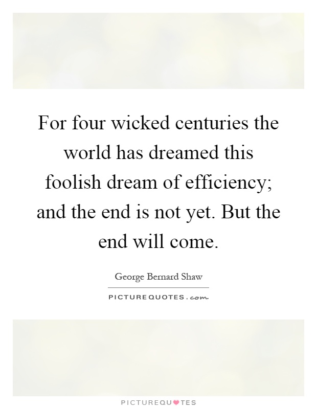 For four wicked centuries the world has dreamed this foolish dream of efficiency; and the end is not yet. But the end will come Picture Quote #1