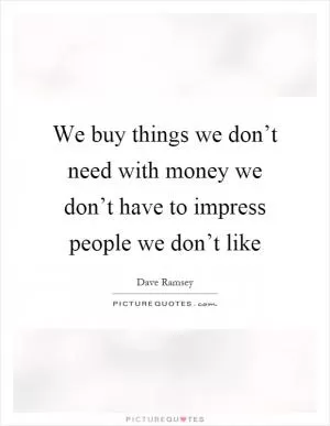 We buy things we don’t need with money we don’t have to impress people we don’t like Picture Quote #1