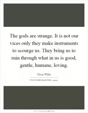 The gods are strange. It is not our vices only they make instruments to scourge us. They bring us to ruin through what in us is good, gentle, humane, loving Picture Quote #1