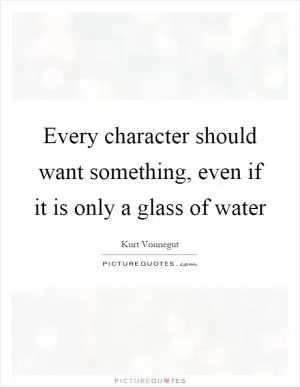 Every character should want something, even if it is only a glass of water Picture Quote #1