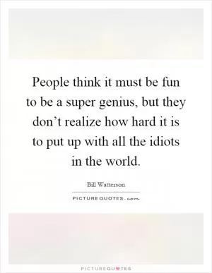 People think it must be fun to be a super genius, but they don’t realize how hard it is to put up with all the idiots in the world Picture Quote #1