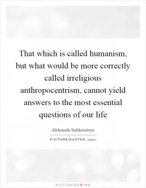 That which is called humanism, but what would be more correctly called irreligious anthropocentrism, cannot yield answers to the most essential questions of our life Picture Quote #1