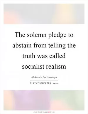 The solemn pledge to abstain from telling the truth was called socialist realism Picture Quote #1