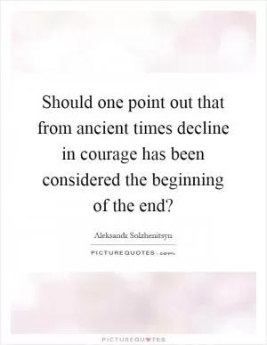 Should one point out that from ancient times decline in courage has been considered the beginning of the end? Picture Quote #1