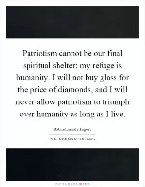 Patriotism cannot be our final spiritual shelter; my refuge is humanity. I will not buy glass for the price of diamonds, and I will never allow patriotism to triumph over humanity as long as I live Picture Quote #1