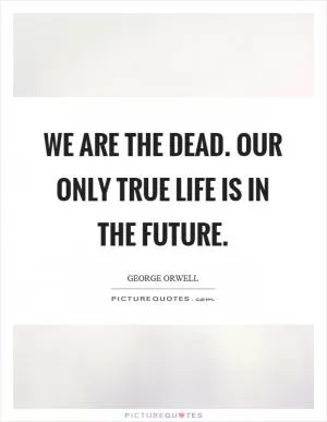 We are the dead. Our only true life is in the future Picture Quote #1