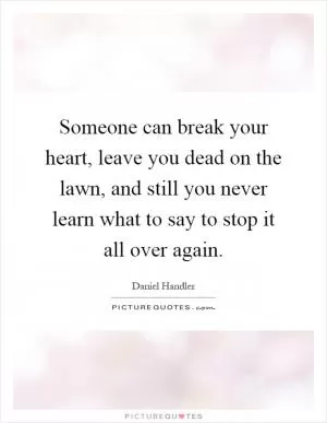 Someone can break your heart, leave you dead on the lawn, and still you never learn what to say to stop it all over again Picture Quote #1