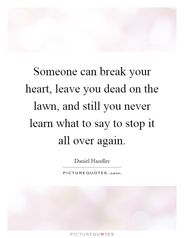 Someone can break your heart, leave you dead on the lawn, and still you never learn what to say to stop it all over again Picture Quote #1
