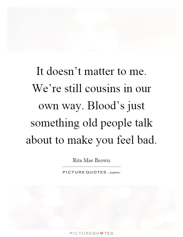 It doesn't matter to me. We're still cousins in our own way. Blood's just something old people talk about to make you feel bad Picture Quote #1
