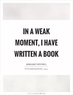 In a weak moment, I have written a book Picture Quote #1