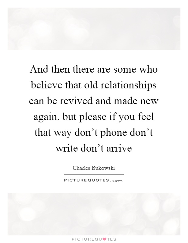 And then there are some who believe that old relationships can be revived and made new again. but please if you feel that way don't phone don't write don't arrive Picture Quote #1