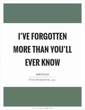 I’ve forgotten more than you’ll ever know Picture Quote #1
