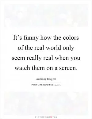 It’s funny how the colors of the real world only seem really real when you watch them on a screen Picture Quote #1