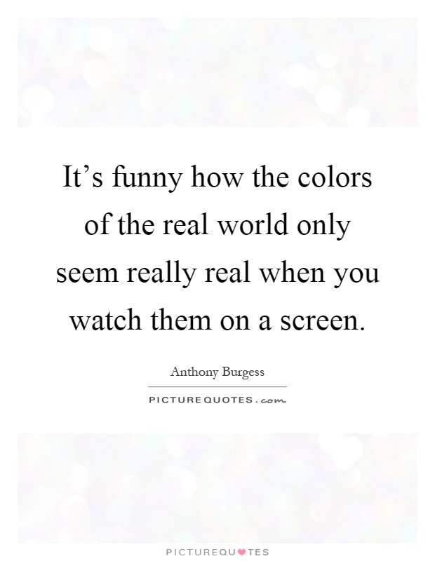 It's funny how the colors of the real world only seem really real when you watch them on a screen Picture Quote #1