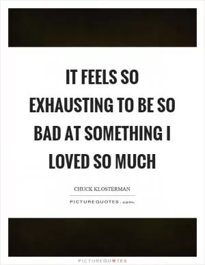 It feels so exhausting to be so bad at something I loved so much Picture Quote #1