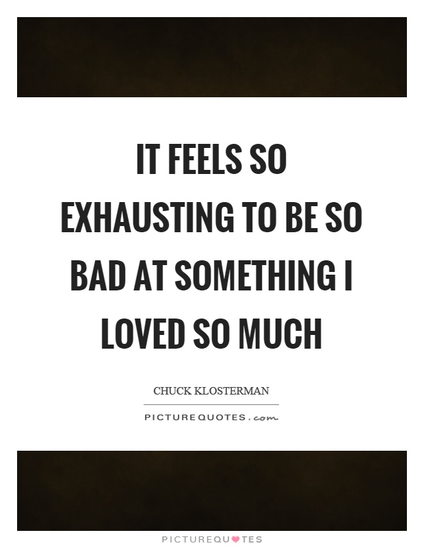 It feels so exhausting to be so bad at something I loved so much Picture Quote #1