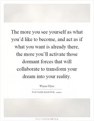 The more you see yourself as what you’d like to become, and act as if what you want is already there, the more you’ll activate those dormant forces that will collaborate to transform your dream into your reality Picture Quote #1