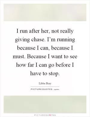 I run after her, not really giving chase. I’m running because I can, because I must. Because I want to see how far I can go before I have to stop Picture Quote #1