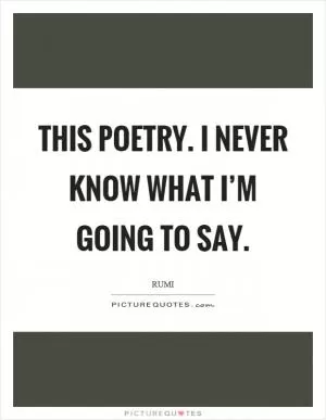 This poetry. I never know what I’m going to say Picture Quote #1