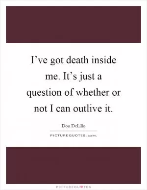 I’ve got death inside me. It’s just a question of whether or not I can outlive it Picture Quote #1