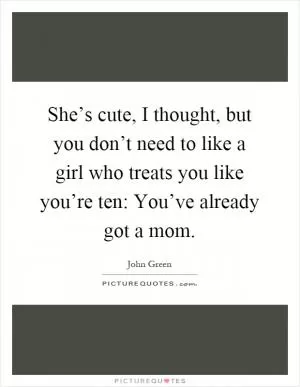 She’s cute, I thought, but you don’t need to like a girl who treats you like you’re ten: You’ve already got a mom Picture Quote #1