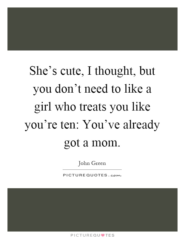 She's cute, I thought, but you don't need to like a girl who treats you like you're ten: You've already got a mom Picture Quote #1