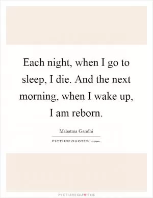 Each night, when I go to sleep, I die. And the next morning, when I wake up, I am reborn Picture Quote #1