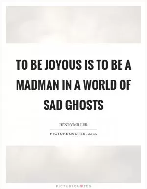 To be joyous is to be a madman in a world of sad ghosts Picture Quote #1