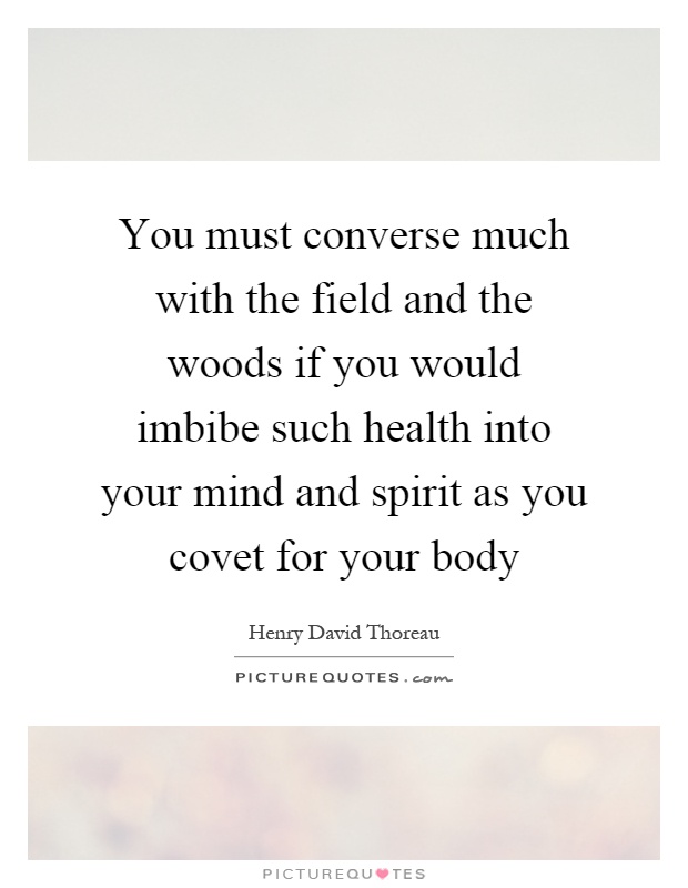 You must converse much with the field and the woods if you would imbibe such health into your mind and spirit as you covet for your body Picture Quote #1