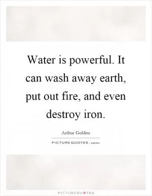 Water is powerful. It can wash away earth, put out fire, and even destroy iron Picture Quote #1