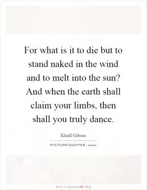 For what is it to die but to stand naked in the wind and to melt into the sun? And when the earth shall claim your limbs, then shall you truly dance Picture Quote #1