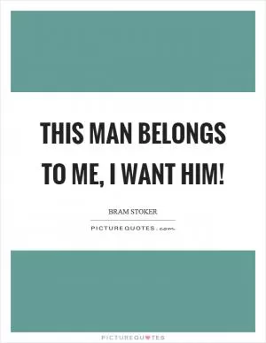 This man belongs to me, I want him! Picture Quote #1