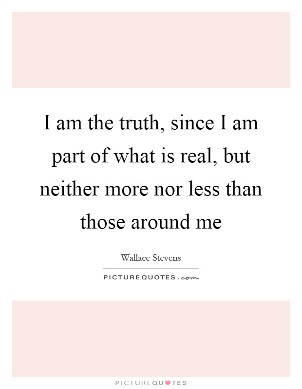I am the truth, since I am part of what is real, but neither more nor less than those around me Picture Quote #1