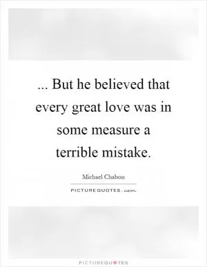 ... But he believed that every great love was in some measure a terrible mistake Picture Quote #1