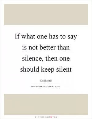 If what one has to say is not better than silence, then one should keep silent Picture Quote #1
