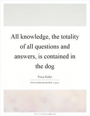 All knowledge, the totality of all questions and answers, is contained in the dog Picture Quote #1