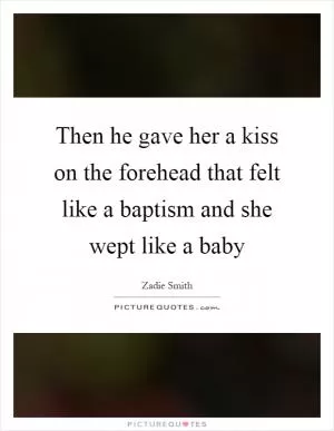 Then he gave her a kiss on the forehead that felt like a baptism and she wept like a baby Picture Quote #1