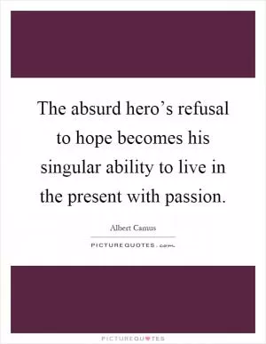 The absurd hero’s refusal to hope becomes his singular ability to live in the present with passion Picture Quote #1