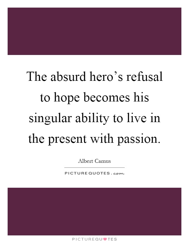 The absurd hero's refusal to hope becomes his singular ability to live in the present with passion Picture Quote #1