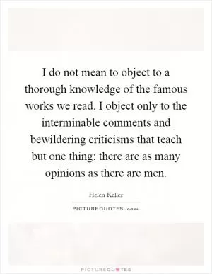 I do not mean to object to a thorough knowledge of the famous works we read. I object only to the interminable comments and bewildering criticisms that teach but one thing: there are as many opinions as there are men Picture Quote #1