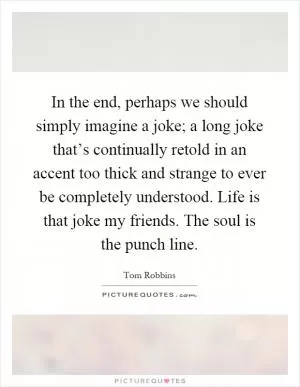 In the end, perhaps we should simply imagine a joke; a long joke that’s continually retold in an accent too thick and strange to ever be completely understood. Life is that joke my friends. The soul is the punch line Picture Quote #1