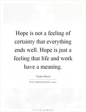 Hope is not a feeling of certainty that everything ends well. Hope is just a feeling that life and work have a meaning Picture Quote #1