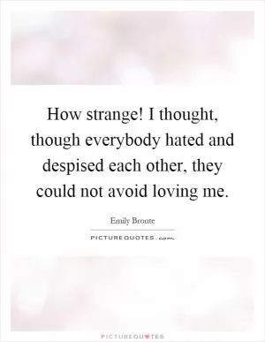 How strange! I thought, though everybody hated and despised each other, they could not avoid loving me Picture Quote #1