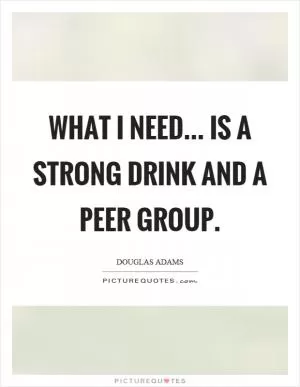 What I need... is a strong drink and a peer group Picture Quote #1
