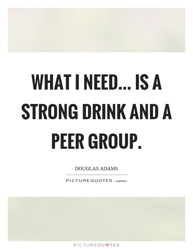 What I need... is a strong drink and a peer group Picture Quote #1