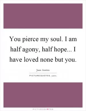 You pierce my soul. I am half agony, half hope... I have loved none but you Picture Quote #1