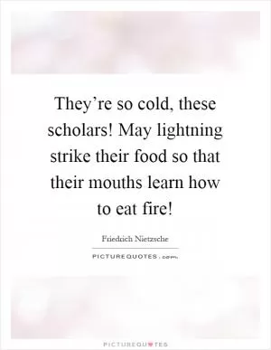 They’re so cold, these scholars! May lightning strike their food so that their mouths learn how to eat fire! Picture Quote #1